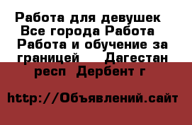 Работа для девушек - Все города Работа » Работа и обучение за границей   . Дагестан респ.,Дербент г.